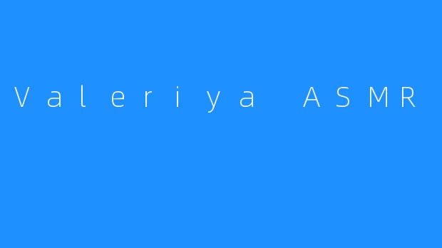 ValeriyaASMR：在轻柔低语中寻找心灵的静谧港湾